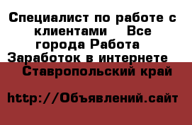 Специалист по работе с клиентами  - Все города Работа » Заработок в интернете   . Ставропольский край